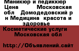 Маникюр и педиккюр  › Цена ­ 200 - Московская обл., Домодедовский р-н Медицина, красота и здоровье » Косметические услуги   . Московская обл.